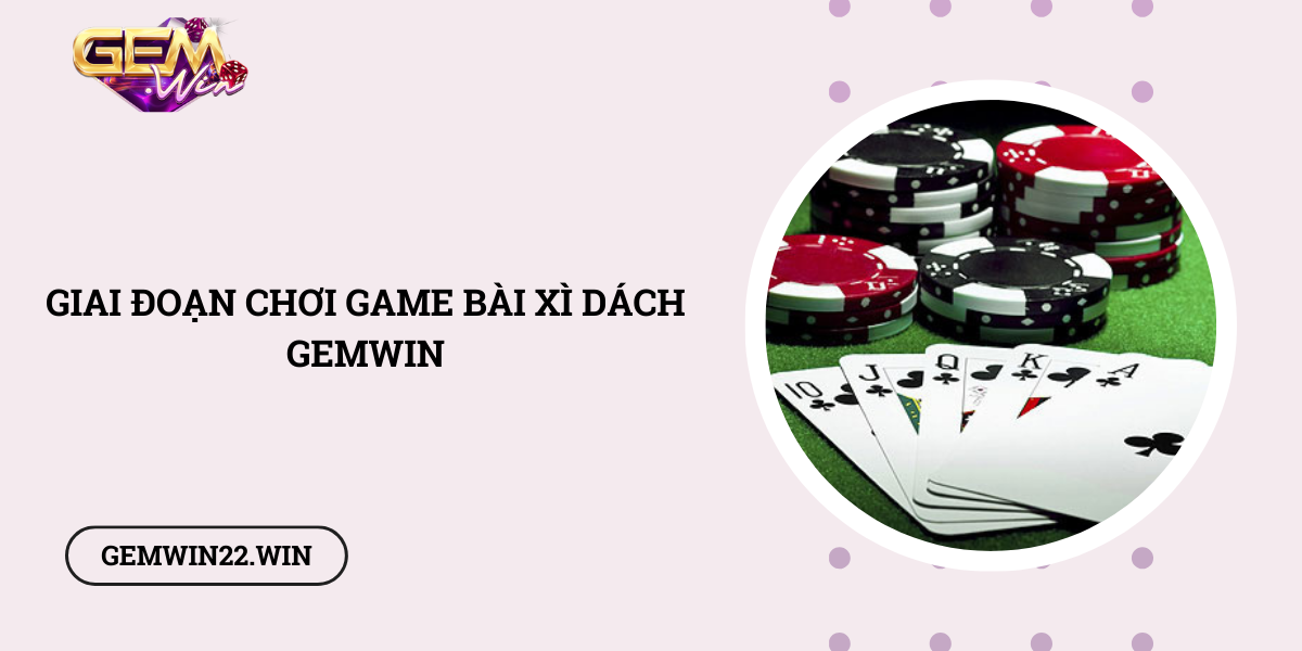 Giai-doan-choi-game-bai-Xi-Dach-Gemwin